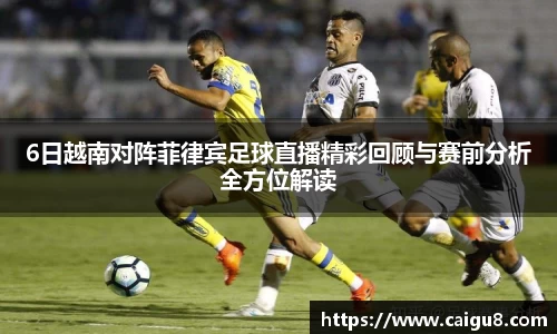 6日越南对阵菲律宾足球直播精彩回顾与赛前分析全方位解读