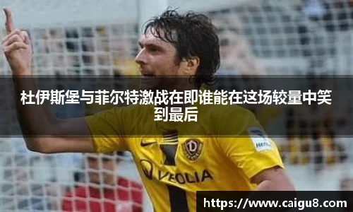 杜伊斯堡与菲尔特激战在即谁能在这场较量中笑到最后